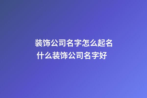 装饰公司名字怎么起名 什么装饰公司名字好-第1张-公司起名-玄机派